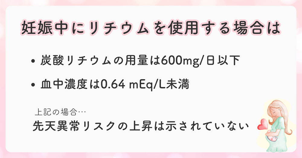 妊娠中に炭酸リチウムを使用する場合は、低用量600mg/日以下で使用するよう推奨される