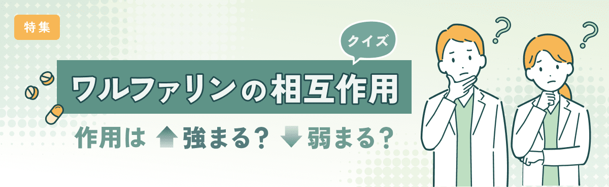 【特集】クイズ「ワルファリンの相互作用」作用は強まる?弱まる?のメイン画像